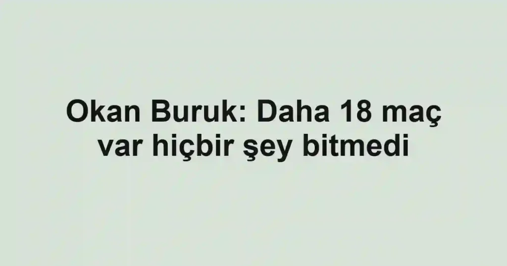 Okan Buruk: Daha 18 maç var hiçbir şey bitmedi