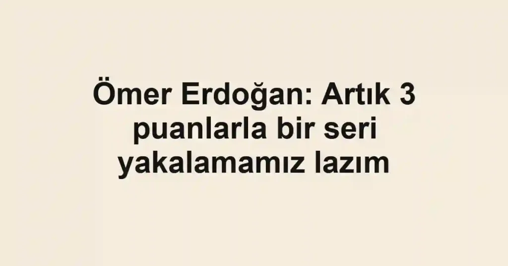Ömer Erdoğan: Artık 3 puanlarla bir seri yakalamamız lazım