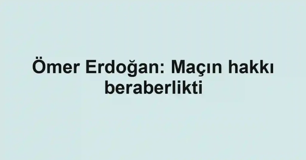 Ömer Erdoğan: Maçın hakkı beraberlikti
