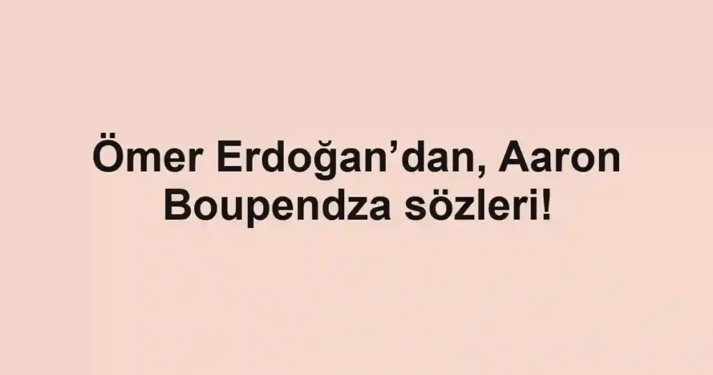 Ömer Erdoğan’dan, Aaron Boupendza sözleri!
