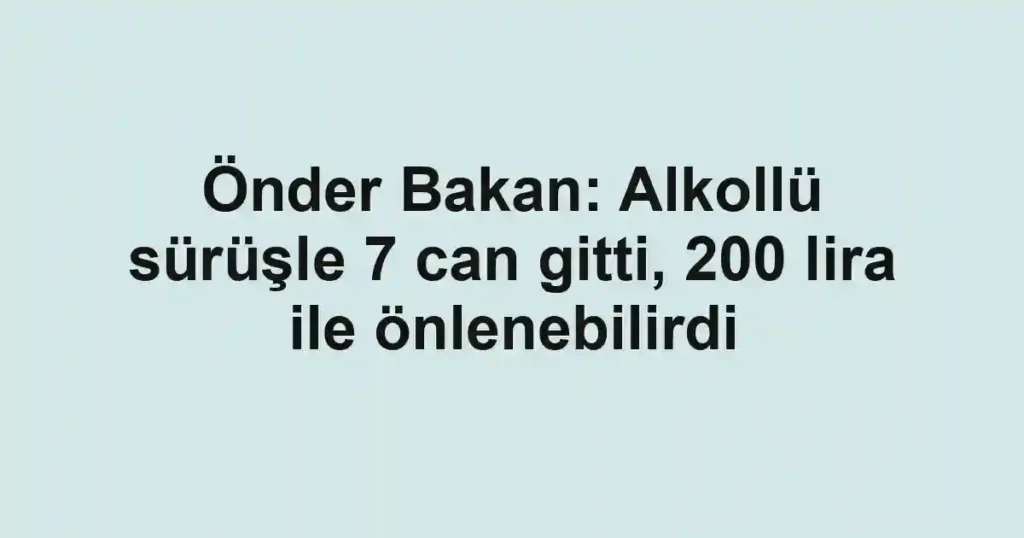 Önder Bakan: Alkollü sürüşle 7 can gitti, 200 lira ile önlenebilirdi