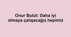 Onur Bulut: Daha iyi olmaya çalışacağız hepimiz