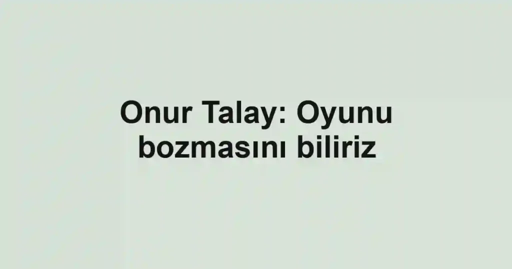 Onur Talay: Oyunu bozmasını biliriz