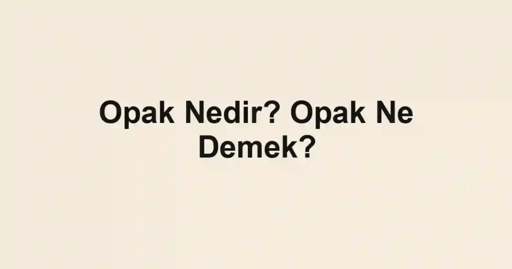 Opak Nedir? Opak Ne Demek?