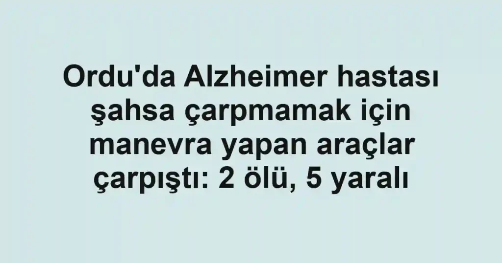 Ordu'da Alzheimer hastası şahsa çarpmamak için manevra yapan araçlar çarpıştı: 2 ölü, 5 yaralı