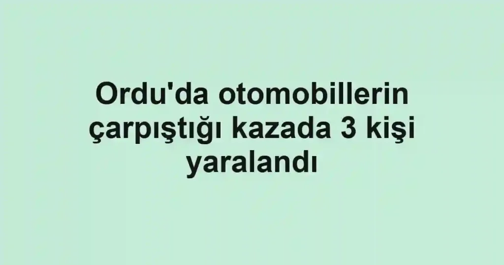 Ordu'da otomobillerin çarpıştığı kazada 3 kişi yaralandı