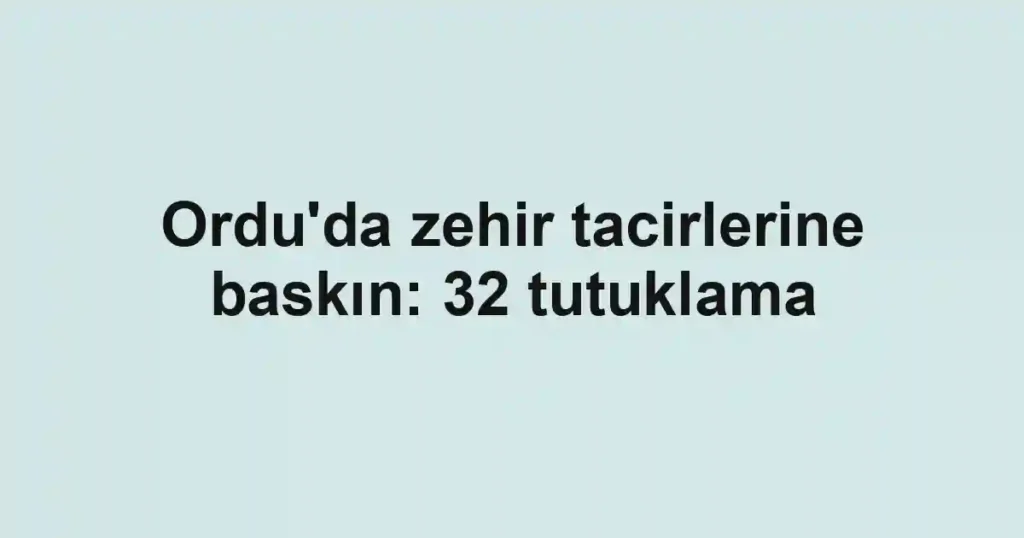 Ordu'da zehir tacirlerine baskın: 32 tutuklama