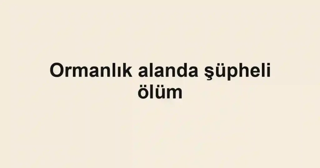 Ormanlık alanda şüpheli ölüm