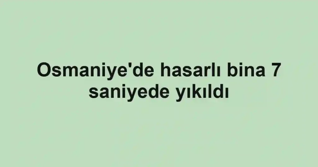Osmaniye'de hasarlı bina 7 saniyede yıkıldı