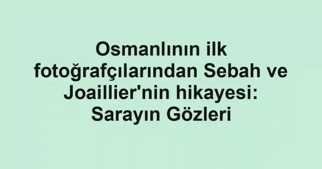 Osmanlının ilk fotoğrafçılarından Sebah ve Joaillier'nin hikayesi: Sarayın Gözleri