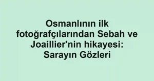 Osmanlının ilk fotoğrafçılarından Sebah ve Joaillier'nin hikayesi: Sarayın Gözleri