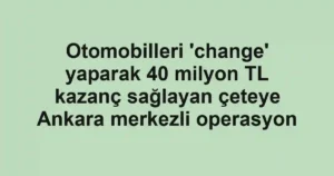Otomobilleri 'change' yaparak 40 milyon TL kazanç sağlayan çeteye Ankara merkezli operasyon