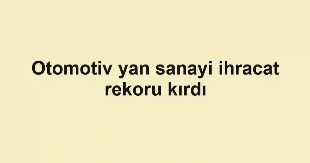 Otomotiv yan sanayi ihracat rekoru kırdı