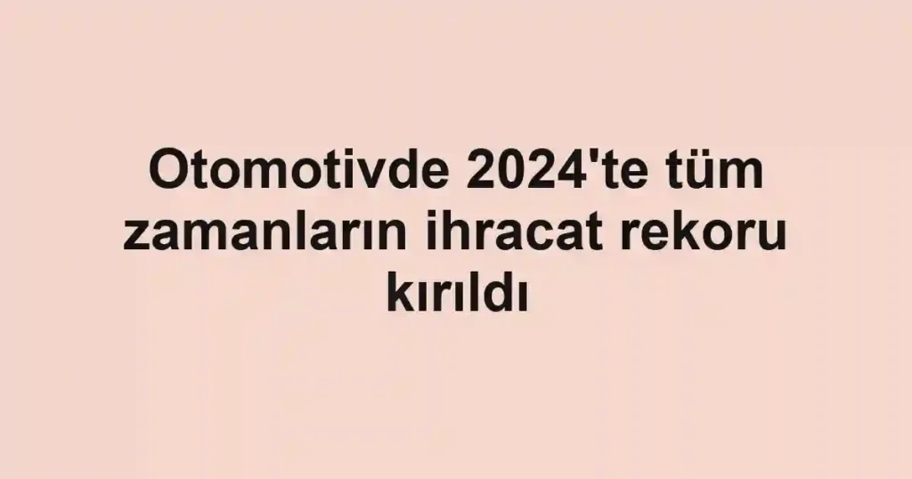 Otomotivde 2024'te tüm zamanların ihracat rekoru kırıldı