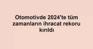 Otomotivde 2024'te tüm zamanların ihracat rekoru kırıldı
