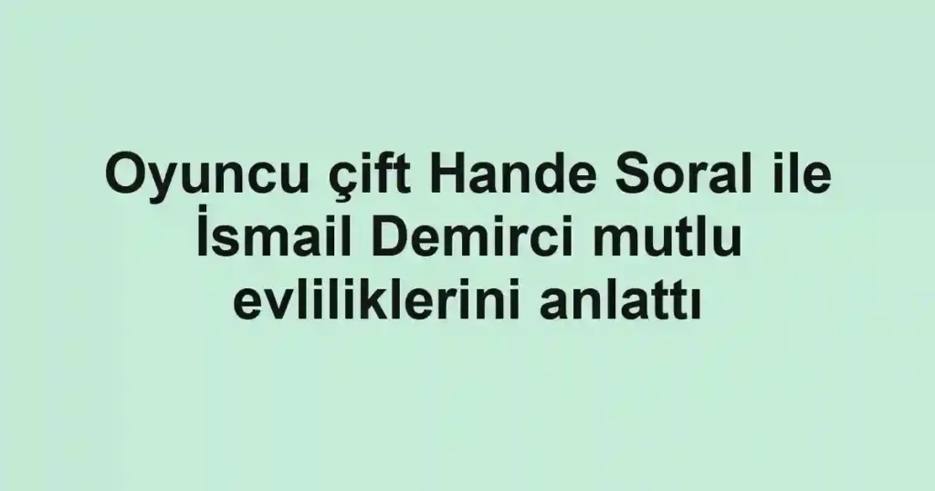 Oyuncu çift Hande Soral ile İsmail Demirci mutlu evliliklerini anlattı
