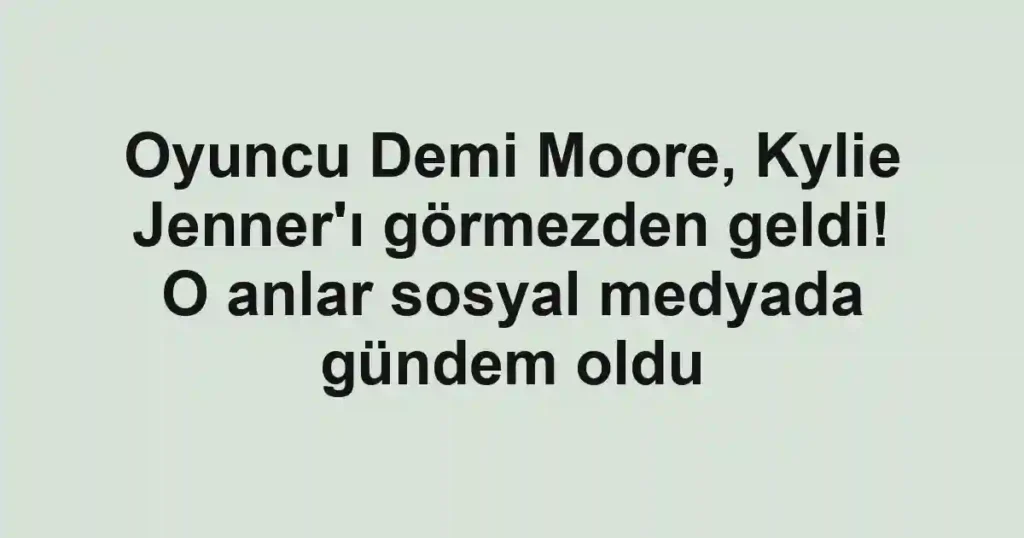 Oyuncu Demi Moore, Kylie Jenner'ı görmezden geldi! O anlar sosyal medyada gündem oldu