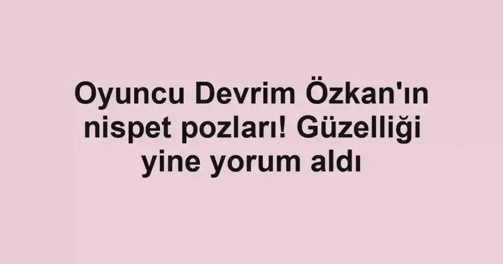 Oyuncu Devrim Özkan'ın nispet pozları! Güzelliği yine yorum aldı
