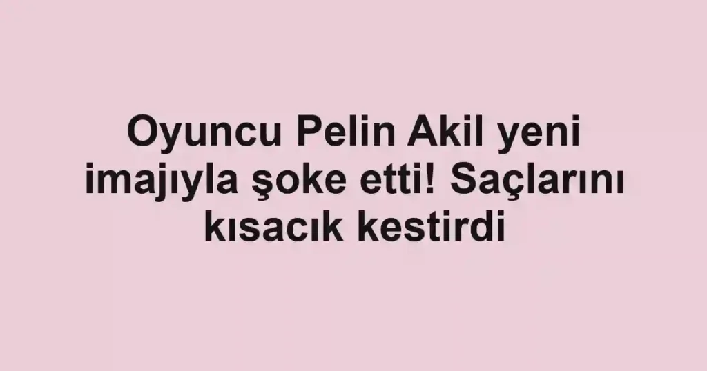 Oyuncu Pelin Akil yeni imajıyla şoke etti! Saçlarını kısacık kestirdi