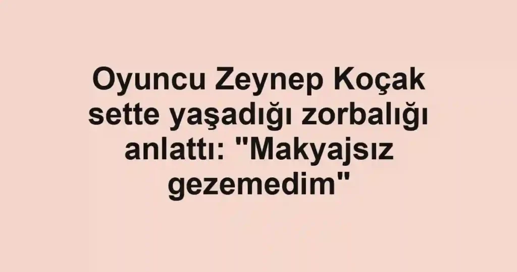 Oyuncu Zeynep Koçak sette yaşadığı zorbalığı anlattı: "Makyajsız gezemedim"