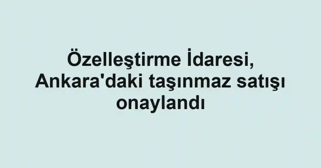 Özelleştirme İdaresi, Ankara'daki taşınmaz satışı onaylandı