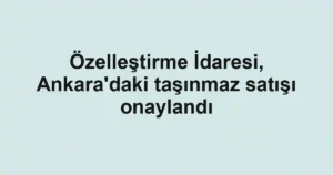 Özelleştirme İdaresi, Ankara'daki taşınmaz satışı onaylandı