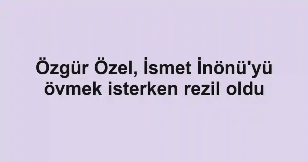 Özgür Özel, İsmet İnönü'yü övmek isterken rezil oldu