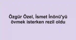 Özgür Özel, İsmet İnönü'yü övmek isterken rezil oldu