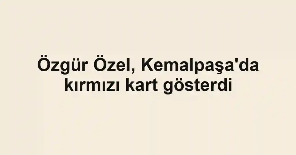 Özgür Özel, Kemalpaşa'da kırmızı kart gösterdi