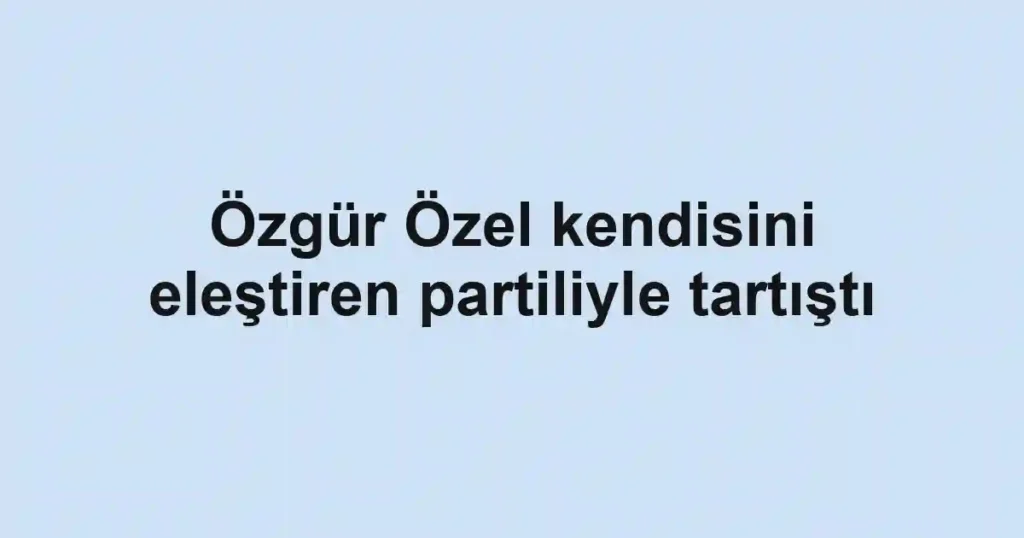 Özgür Özel kendisini eleştiren partiliyle tartıştı