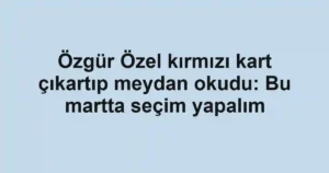 Özgür Özel kırmızı kart çıkartıp meydan okudu: Bu martta seçim yapalım