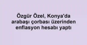 Özgür Özel, Konya'da arabaşı çorbası üzerinden enflasyon hesabı yaptı