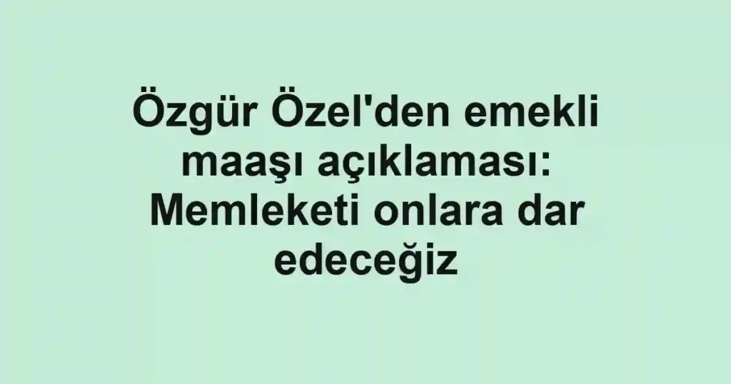 Özgür Özel'den emekli maaşı açıklaması: Memleketi onlara dar edeceğiz