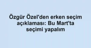 Özgür Özel'den erken seçim açıklaması: Bu Mart'ta seçimi yapalım