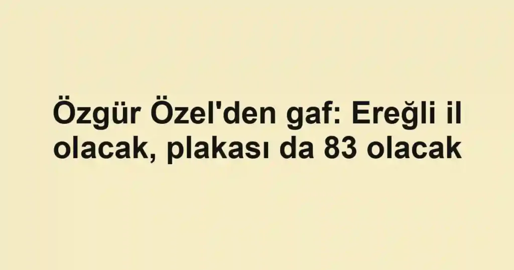 Özgür Özel'den gaf: Ereğli il olacak, plakası da 83 olacak