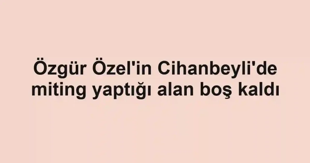 Özgür Özel'in Cihanbeyli'de miting yaptığı alan boş kaldı