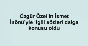 Özgür Özel'in İsmet İnönü'yle ilgili sözleri dalga konusu oldu
