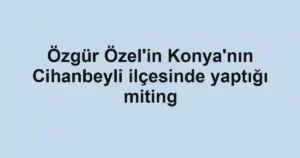 Özgür Özel'in Konya'nın Cihanbeyli ilçesinde yaptığı miting