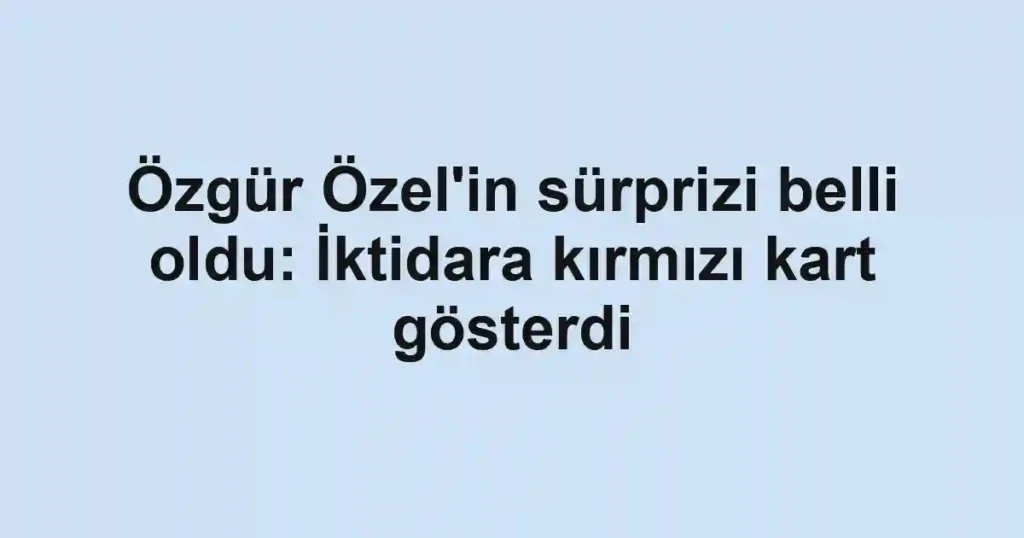 Özgür Özel'in sürprizi belli oldu: İktidara kırmızı kart gösterdi