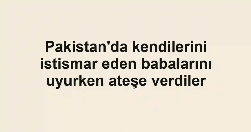 Pakistan'da kendilerini istismar eden babalarını uyurken ateşe verdiler