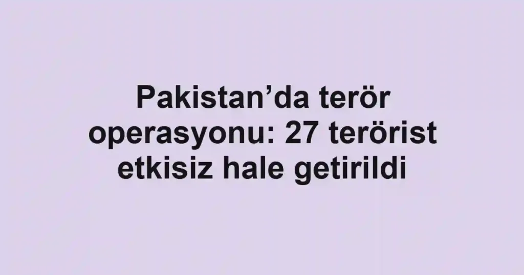 Pakistan’da terör operasyonu: 27 terörist etkisiz hale getirildi