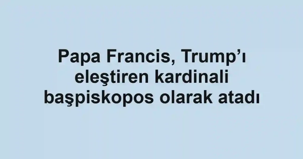 Papa Francis, Trump’ı eleştiren kardinali başpiskopos olarak atadı