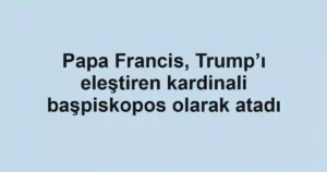 Papa Francis, Trump’ı eleştiren kardinali başpiskopos olarak atadı