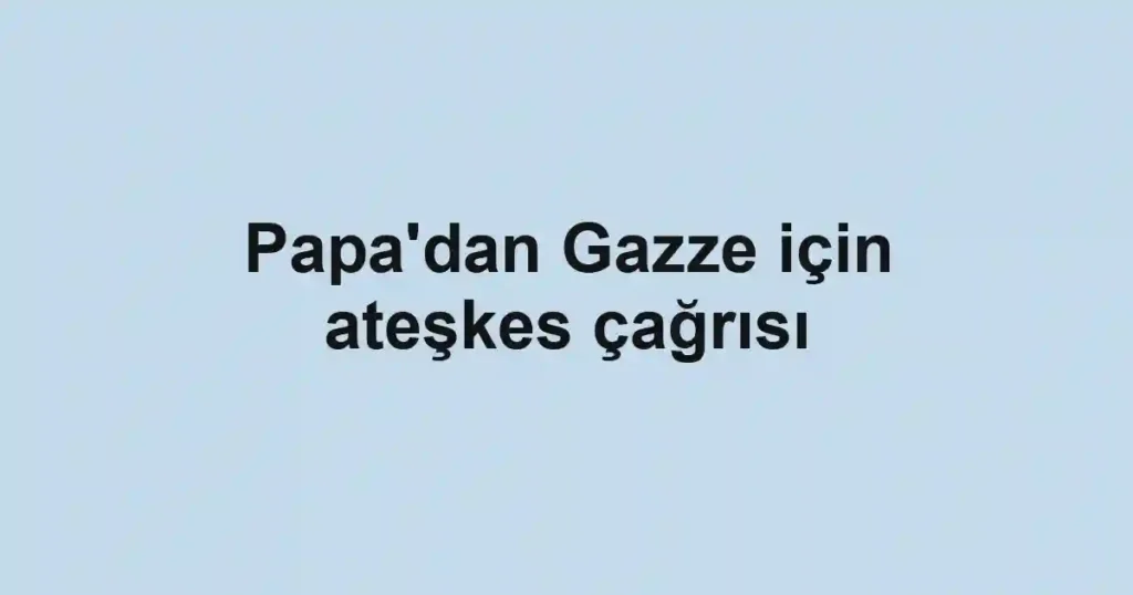 Papa'dan Gazze için ateşkes çağrısı