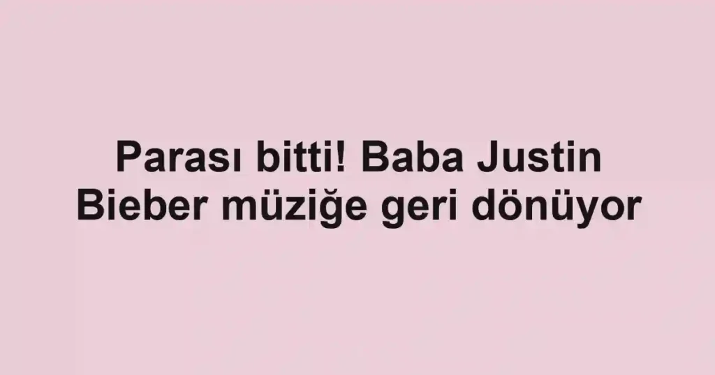 Parası bitti! Baba Justin Bieber müziğe geri dönüyor