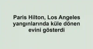 Paris Hilton, Los Angeles yangınlarında küle dönen evini gösterdi
