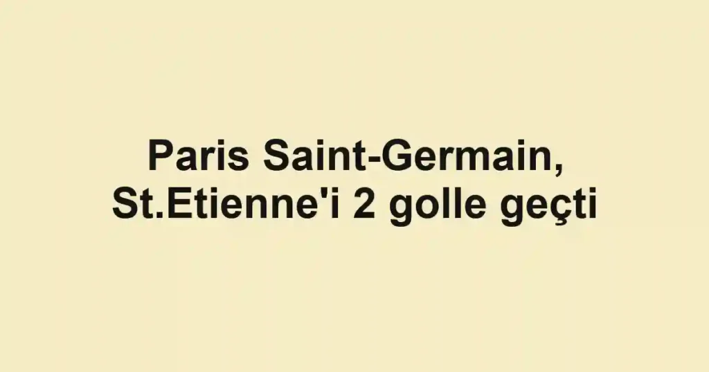Paris Saint-Germain, St.Etienne'i 2 golle geçti