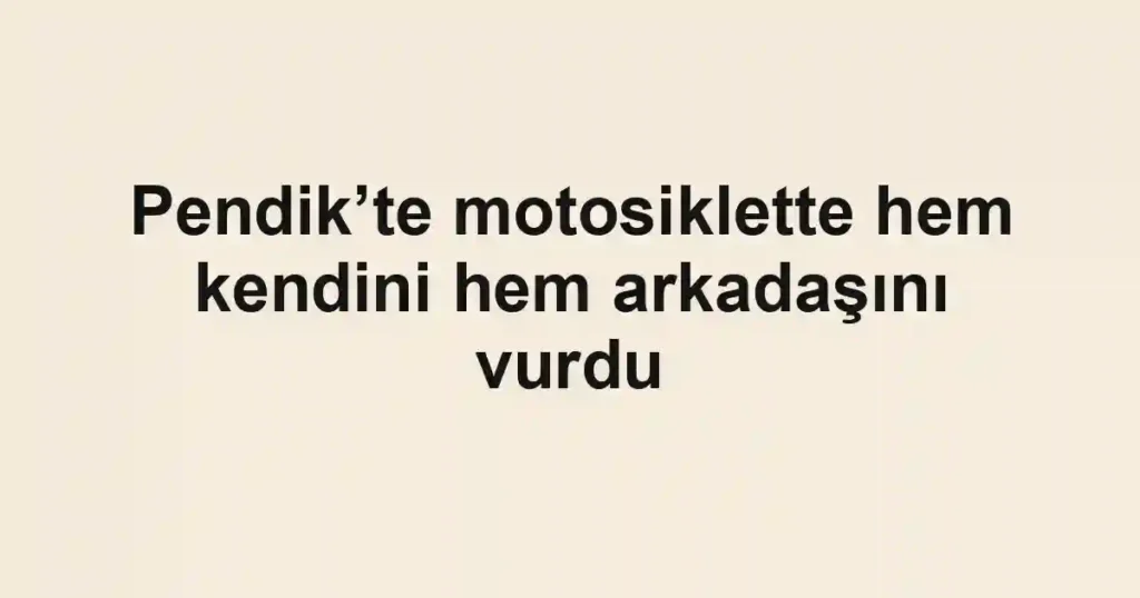 Pendik’te motosiklette hem kendini hem arkadaşını vurdu