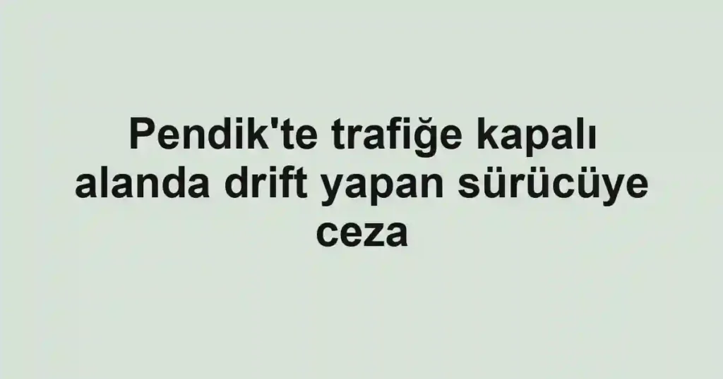 Pendik'te trafiğe kapalı alanda drift yapan sürücüye ceza