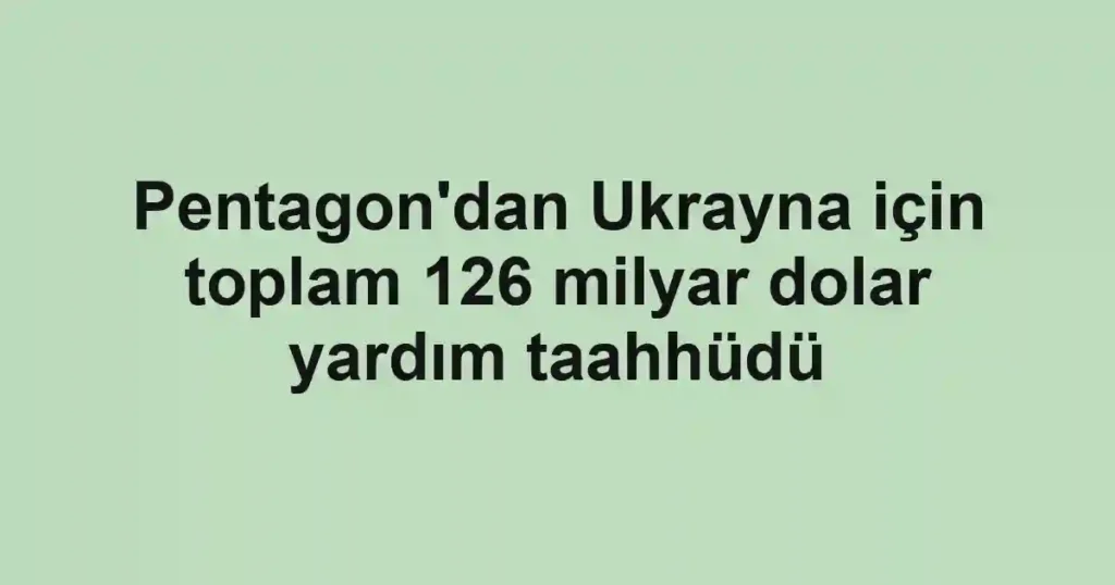 Pentagon'dan Ukrayna için toplam 126 milyar dolar yardım taahhüdü